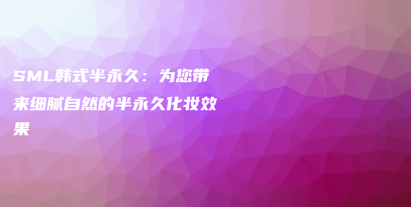 SML韩式半永久：为您带来细腻自然的半永久化妆效果插图