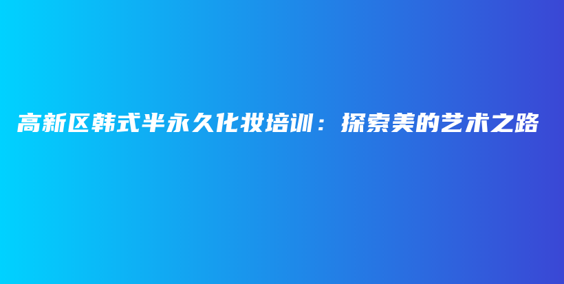 高新区韩式半永久化妆培训：探索美的艺术之路插图