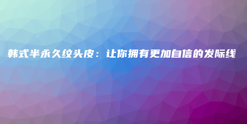 韩式半永久纹头皮：让你拥有更加自信的发际线插图