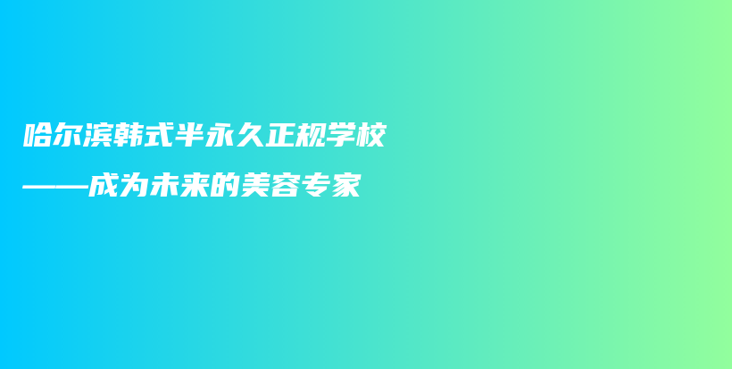 哈尔滨韩式半永久正规学校——成为未来的美容专家插图