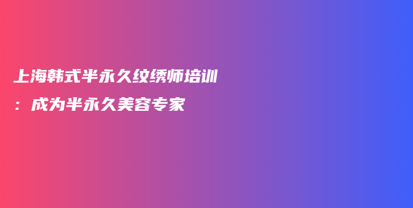 上海韩式半永久纹绣师培训：成为半永久美容专家插图