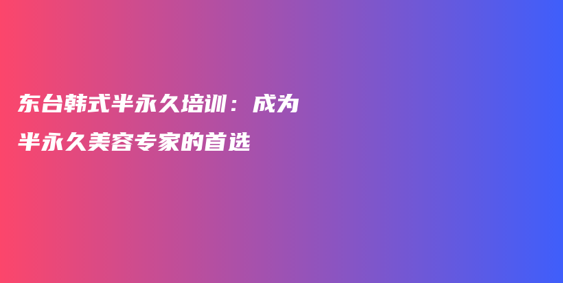 东台韩式半永久培训：成为半永久美容专家的首选插图