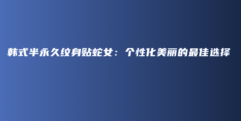 韩式半永久纹身贴蛇女：个性化美丽的最佳选择插图