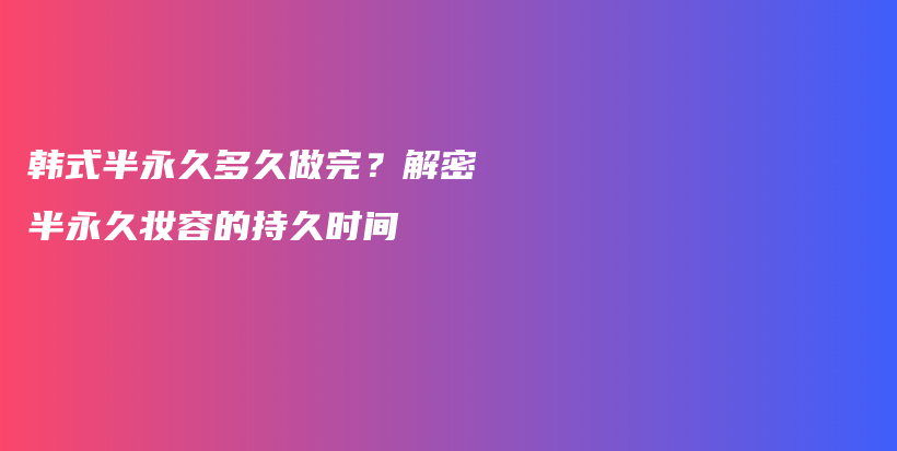 韩式半永久多久做完？解密半永久妆容的持久时间插图