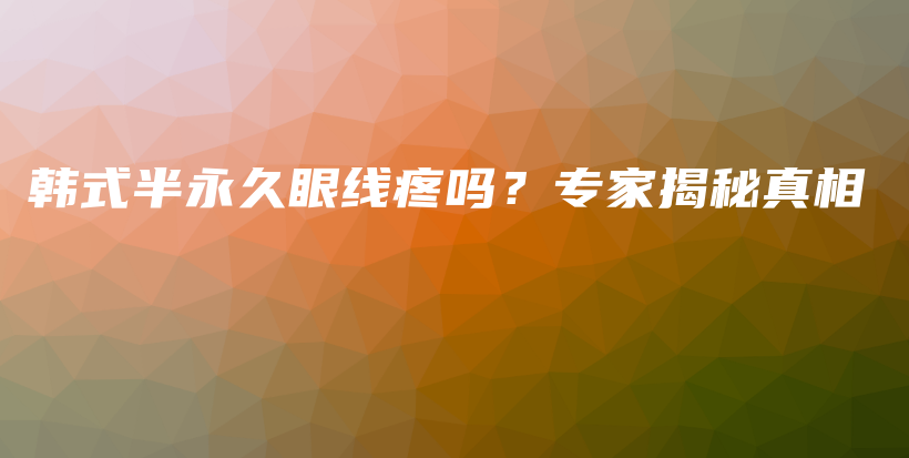 韩式半永久眼线疼吗？专家揭秘真相插图