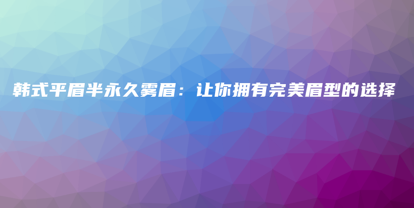 韩式平眉半永久雾眉：让你拥有完美眉型的选择插图