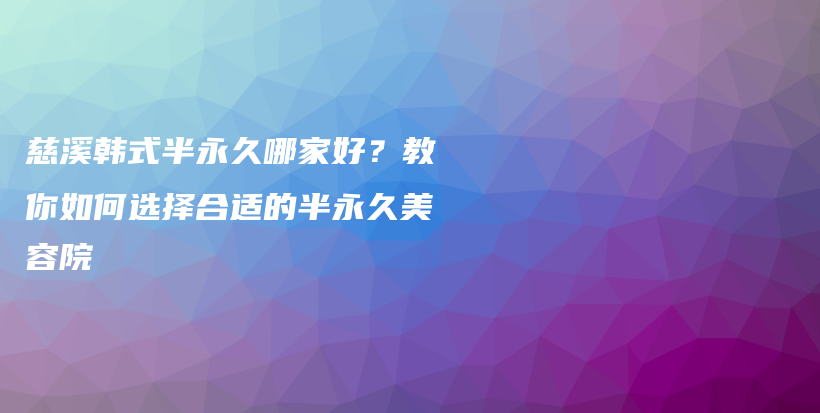 慈溪韩式半永久哪家好？教你如何选择合适的半永久美容院插图