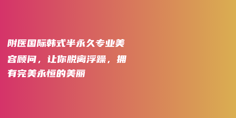 附医国际韩式半永久专业美容顾问，让你脱离浮躁，拥有完美永恒的美丽插图