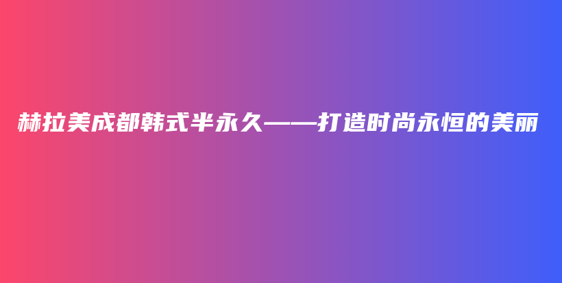 赫拉美成都韩式半永久——打造时尚永恒的美丽插图