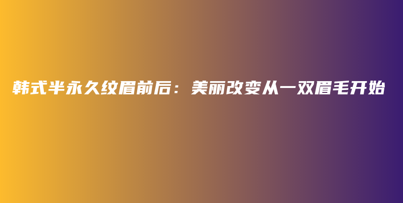 韩式半永久纹眉前后：美丽改变从一双眉毛开始插图