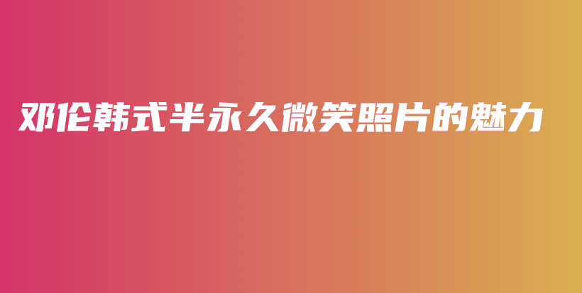 邓伦韩式半永久微笑照片的魅力插图