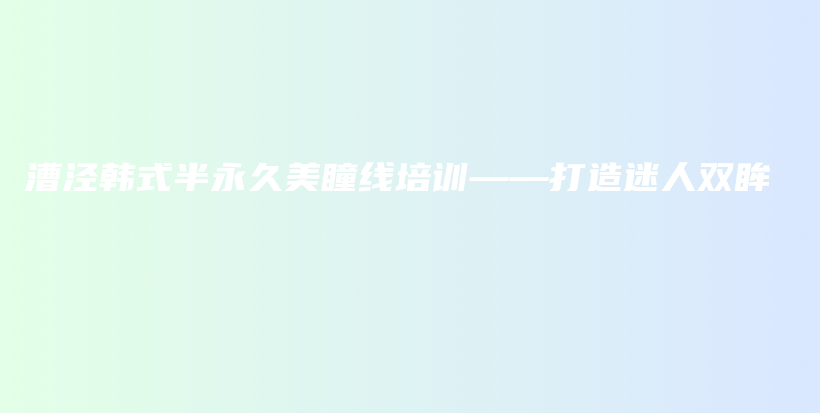 漕泾韩式半永久美瞳线培训——打造迷人双眸插图