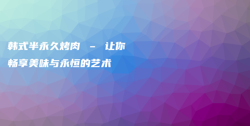 韩式半永久烤肉 – 让你畅享美味与永恒的艺术插图