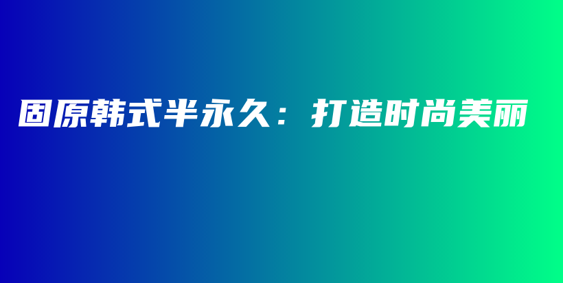 固原韩式半永久：打造时尚美丽插图