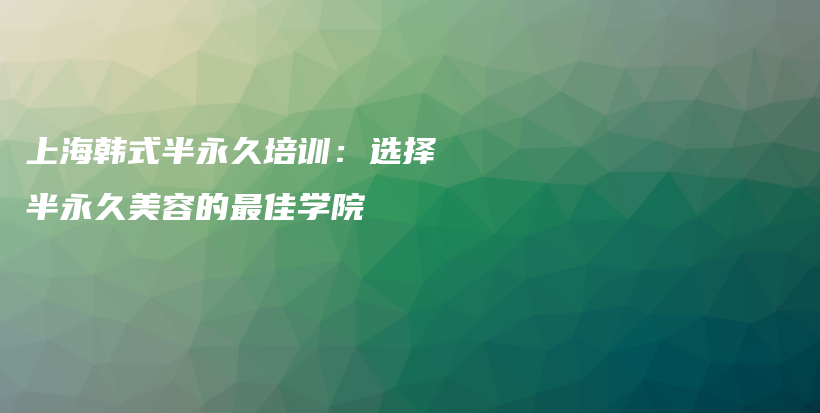 上海韩式半永久培训：选择半永久美容的最佳学院插图