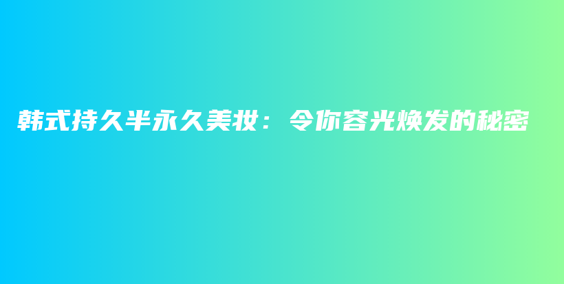 韩式持久半永久美妆：令你容光焕发的秘密插图