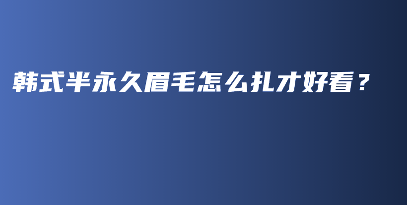 韩式半永久眉毛怎么扎才好看？插图