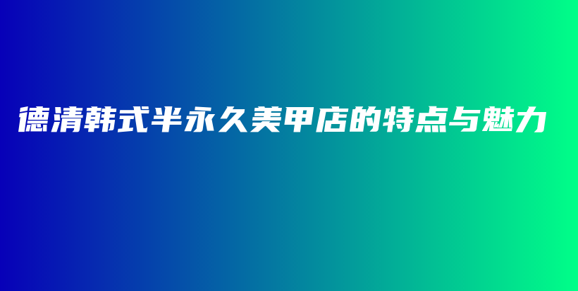 德清韩式半永久美甲店的特点与魅力插图