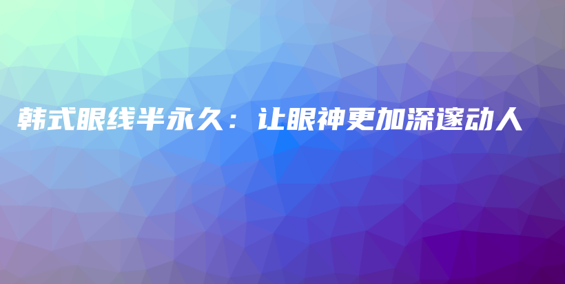 韩式眼线半永久：让眼神更加深邃动人插图