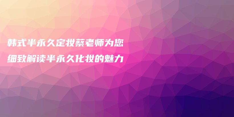 韩式半永久定妆蔡老师为您细致解读半永久化妆的魅力插图