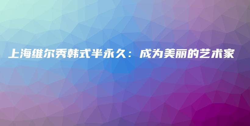 上海维尔秀韩式半永久：成为美丽的艺术家插图