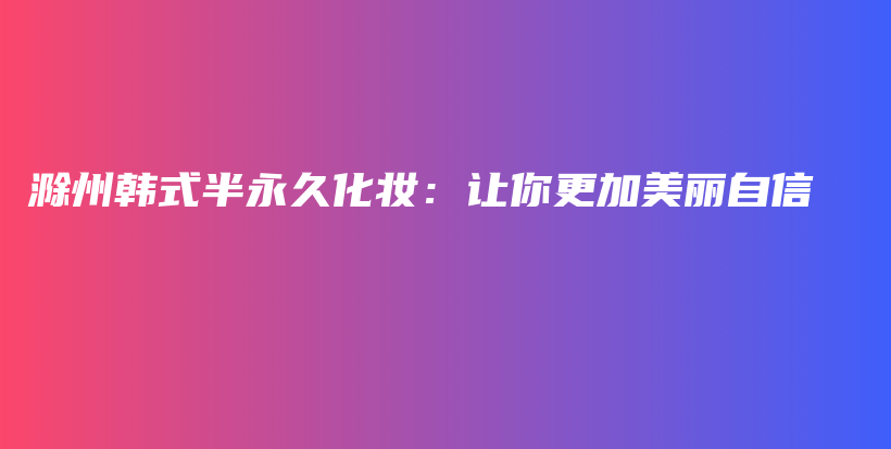 滁州韩式半永久化妆：让你更加美丽自信插图