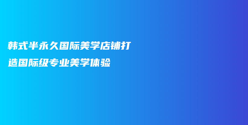 韩式半永久国际美学店铺打造国际级专业美学体验插图