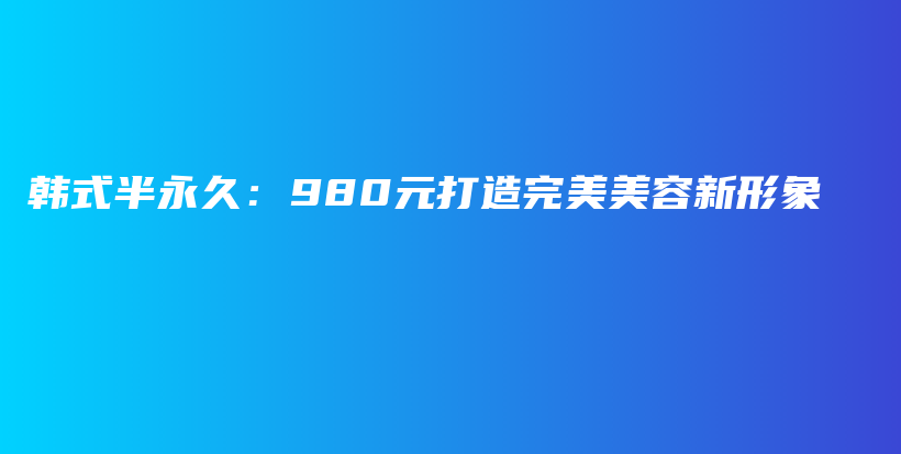 韩式半永久：980元打造完美美容新形象插图