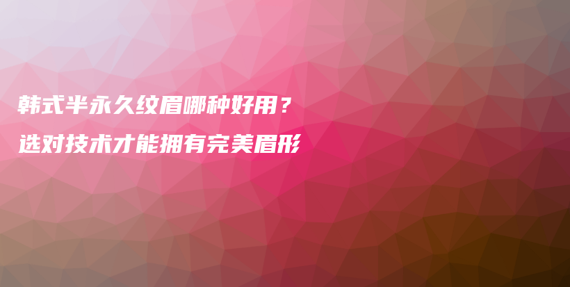 韩式半永久纹眉哪种好用？选对技术才能拥有完美眉形插图