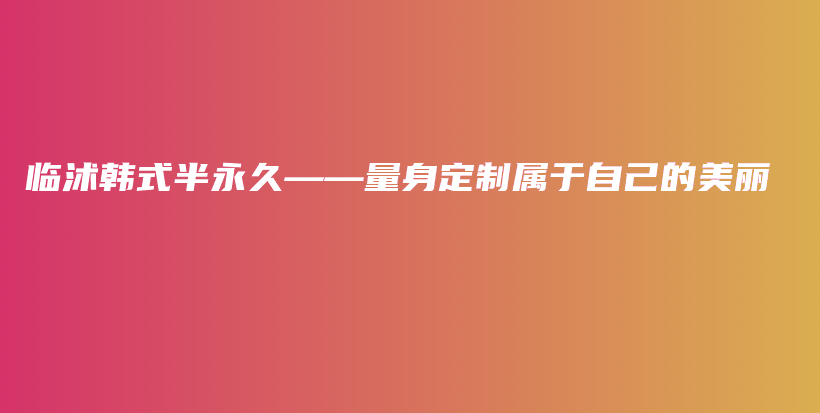 临沭韩式半永久——量身定制属于自己的美丽插图