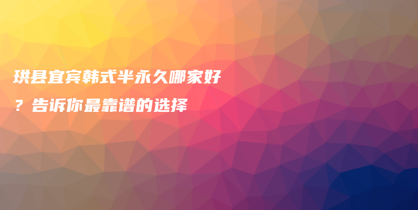 珙县宜宾韩式半永久哪家好？告诉你最靠谱的选择插图