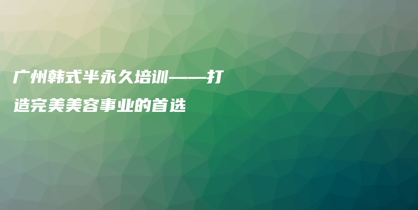 广州韩式半永久培训——打造完美美容事业的首选插图