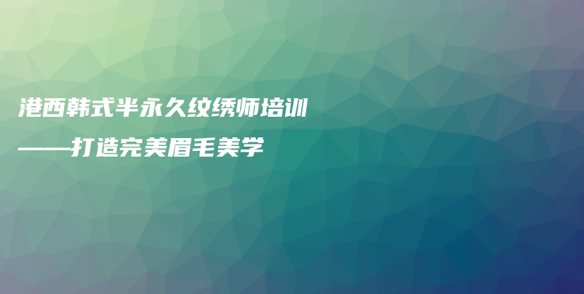 港西韩式半永久纹绣师培训——打造完美眉毛美学插图