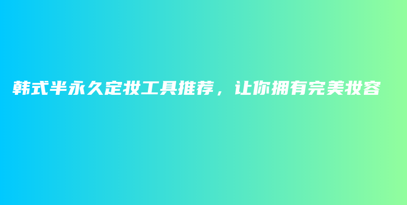 韩式半永久定妆工具推荐，让你拥有完美妆容插图