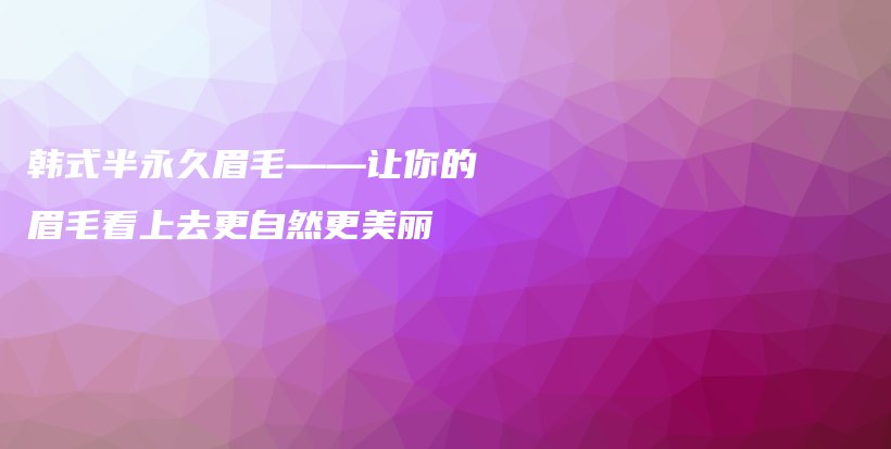 韩式半永久眉毛——让你的眉毛看上去更自然更美丽插图