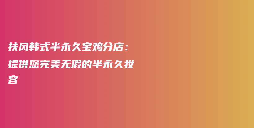 扶风韩式半永久宝鸡分店：提供您完美无瑕的半永久妆容插图