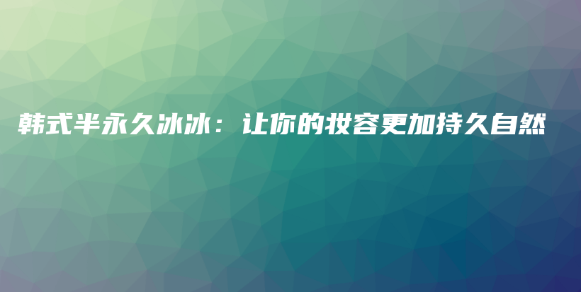 韩式半永久冰冰：让你的妆容更加持久自然插图