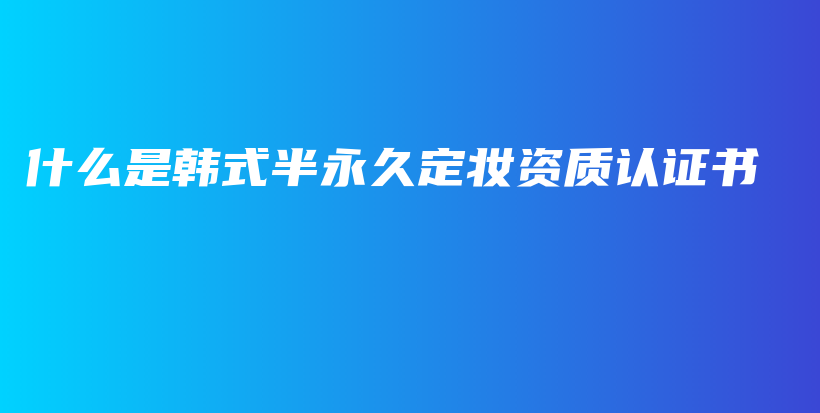 什么是韩式半永久定妆资质认证书插图