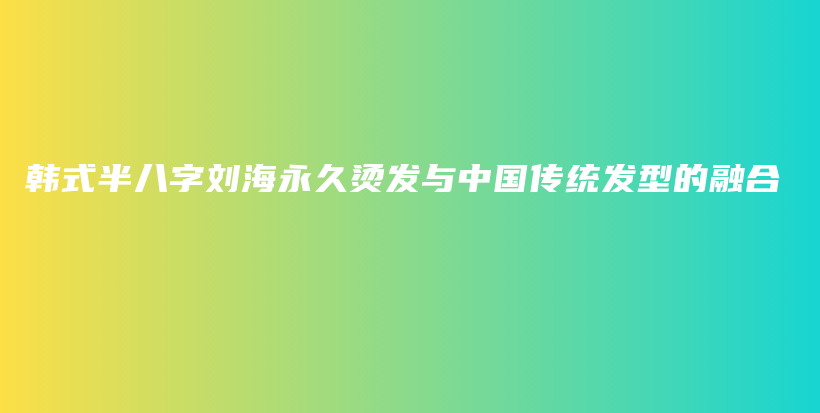 韩式半八字刘海永久烫发与中国传统发型的融合插图