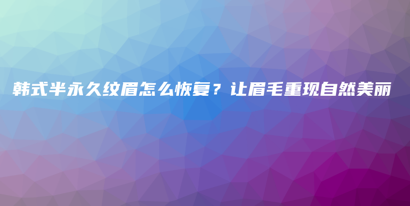 韩式半永久纹眉怎么恢复？让眉毛重现自然美丽插图