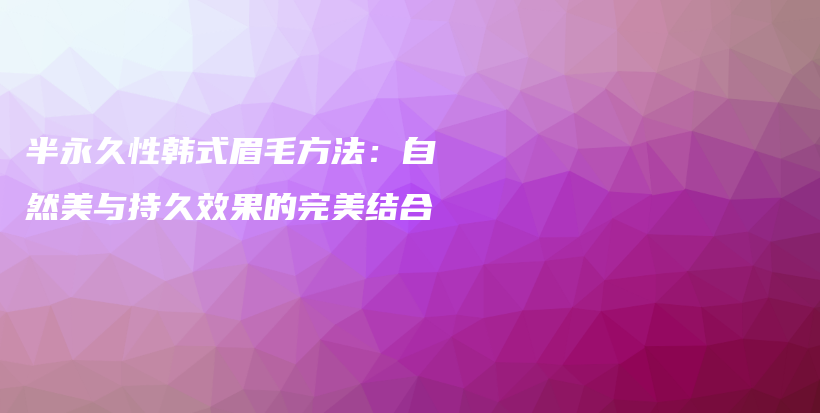 半永久性韩式眉毛方法：自然美与持久效果的完美结合插图