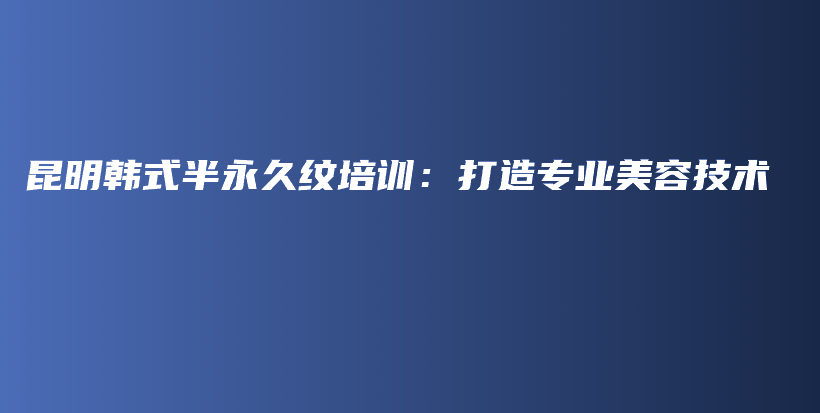 昆明韩式半永久纹培训：打造专业美容技术插图