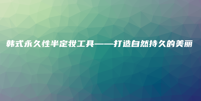 韩式永久性半定妆工具——打造自然持久的美丽插图