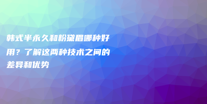 韩式半永久和粉黛眉哪种好用？了解这两种技术之间的差异和优势插图