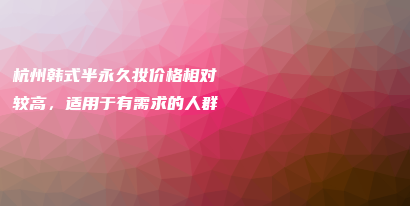 杭州韩式半永久妆价格相对较高，适用于有需求的人群插图