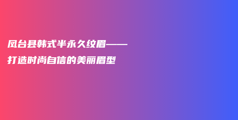 凤台县韩式半永久纹眉——打造时尚自信的美丽眉型插图