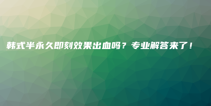 韩式半永久即刻效果出血吗？专业解答来了！插图