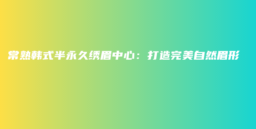 常熟韩式半永久绣眉中心：打造完美自然眉形插图