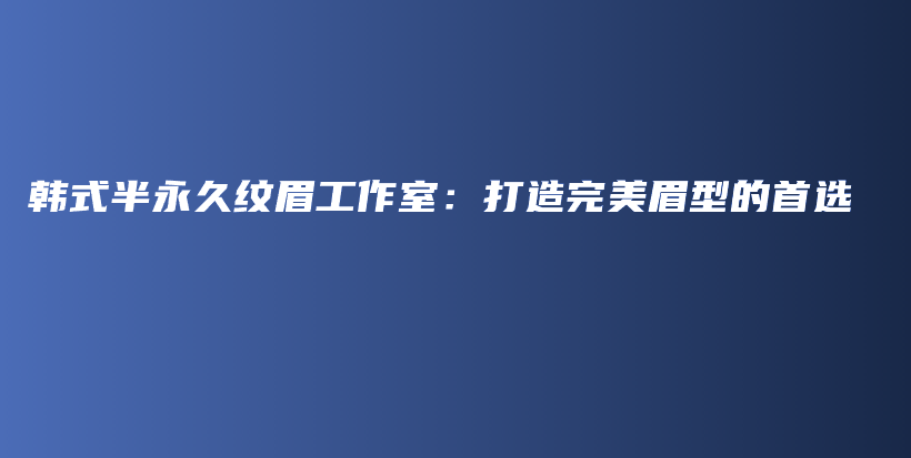 韩式半永久纹眉工作室：打造完美眉型的首选插图