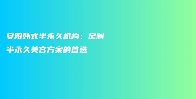 安阳韩式半永久机构：定制半永久美容方案的首选插图